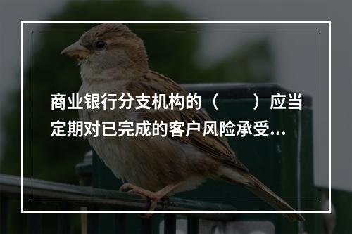 商业银行分支机构的（　　）应当定期对已完成的客户风险承受能力