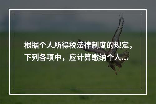 根据个人所得税法律制度的规定，下列各项中，应计算缴纳个人所得