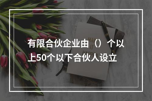 有限合伙企业由（）个以上50个以下合伙人设立