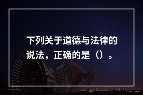 下列关于道德与法律的说法，正确的是（）。