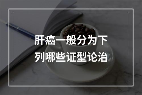 肝癌一般分为下列哪些证型论治