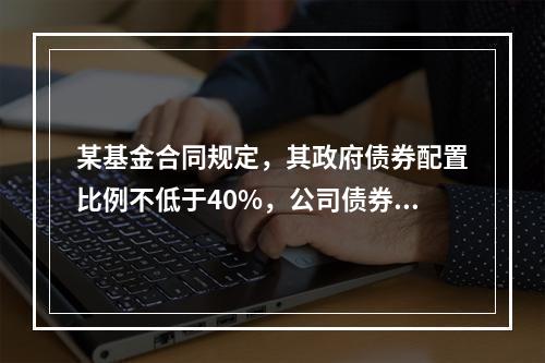 某基金合同规定，其政府债券配置比例不低于40%，公司债券配置