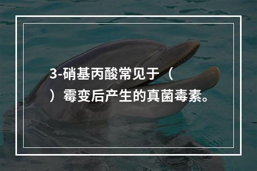 3-硝基丙酸常见于（　　）霉变后产生的真菌毒素。