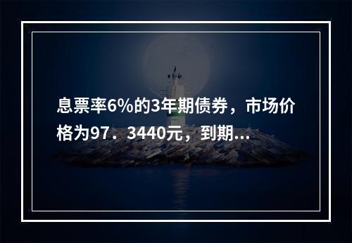 息票率6％的3年期债券，市场价格为97．3440元，到期收益