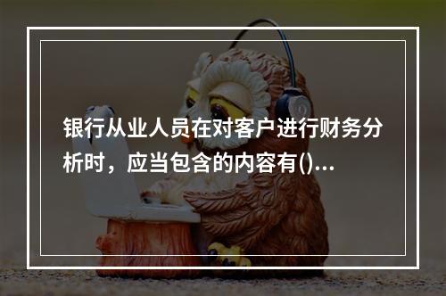 银行从业人员在对客户进行财务分析时，应当包含的内容有()。