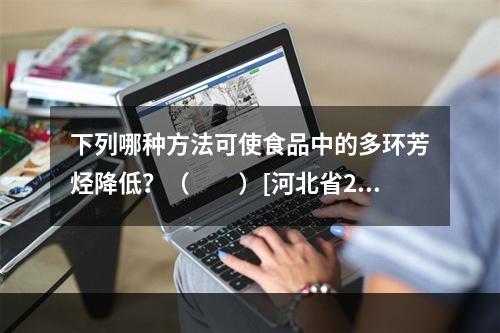 下列哪种方法可使食品中的多环芳烃降低？（　　）[河北省201