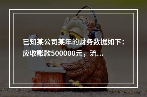 已知某公司某年的财务数据如下：应收账款500000元，流动资