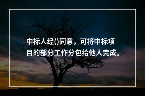 中标人经()同意，可将中标项目的部分工作分包给他人完成。