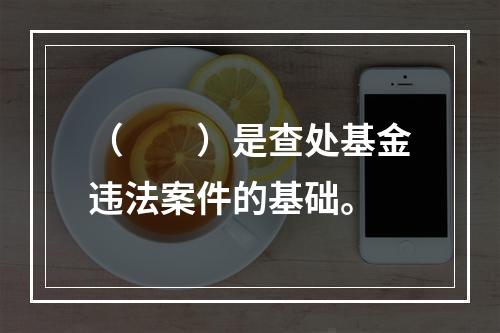 （　　）是查处基金违法案件的基础。