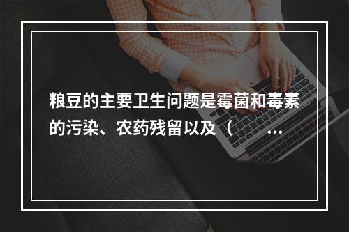 粮豆的主要卫生问题是霉菌和毒素的污染、农药残留以及（　　）。