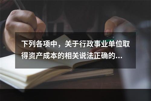 下列各项中，关于行政事业单位取得资产成本的相关说法正确的有（