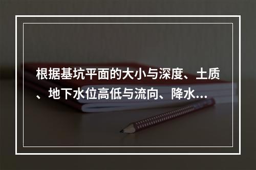 根据基坑平面的大小与深度、土质、地下水位高低与流向、降水深度