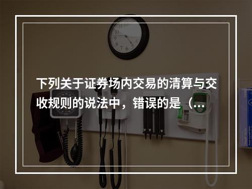 下列关于证券场内交易的清算与交收规则的说法中，错误的是（　　