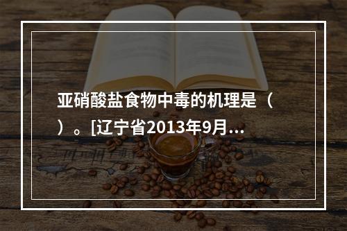 亚硝酸盐食物中毒的机理是（　　）。[辽宁省2013年9月二级