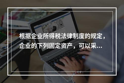 根据企业所得税法律制度的规定，企业的下列固定资产，可以采用加