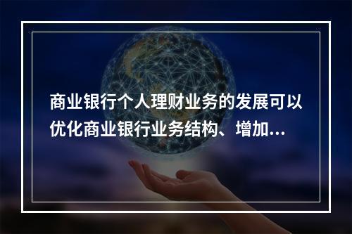 商业银行个人理财业务的发展可以优化商业银行业务结构、增加商业