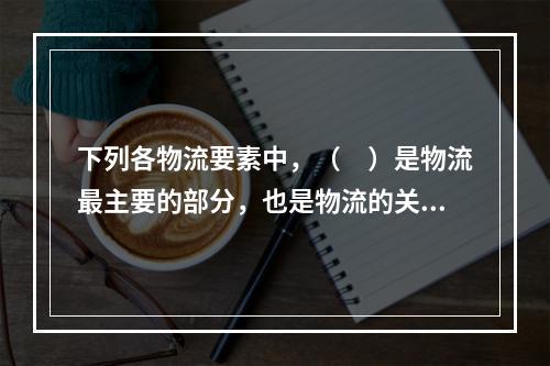 下列各物流要素中，（　）是物流最主要的部分，也是物流的关键