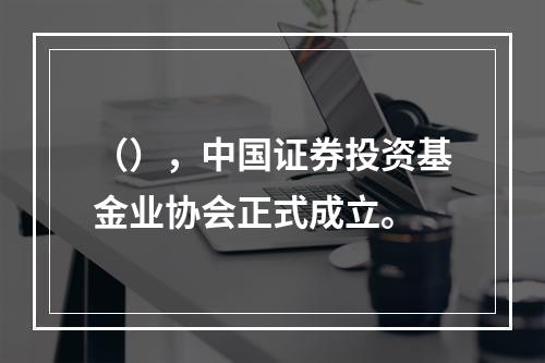 （），中国证券投资基金业协会正式成立。