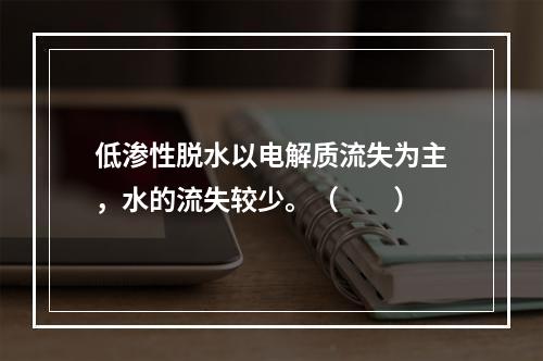 低渗性脱水以电解质流失为主，水的流失较少。（　　）