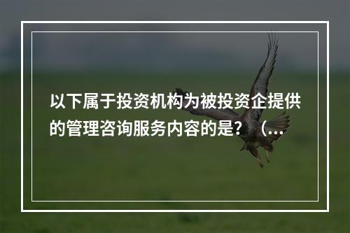 以下属于投资机构为被投资企提供的管理咨询服务内容的是？（）Ⅰ