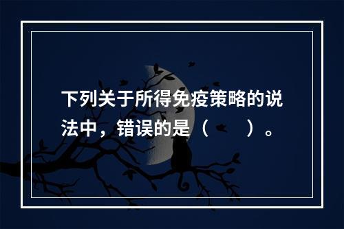 下列关于所得免疫策略的说法中，错误的是（  ）。