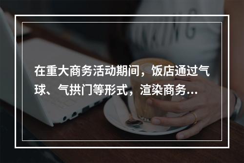 在重大商务活动期间，饭店通过气球、气拱门等形式，渲染商务气氛