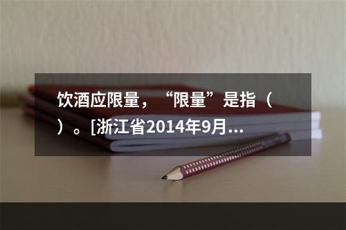 饮酒应限量，“限量”是指（　　）。[浙江省2014年9月二级