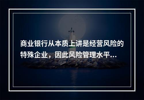 商业银行从本质上讲是经营风险的特殊企业，因此风险管理水平体现