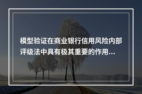 模型验证在商业银行信用风险内部评级法中具有极其重要的作用，因