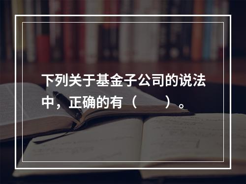 下列关于基金子公司的说法中，正确的有（　　）。