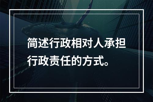 简述行政相对人承担行政责任的方式。