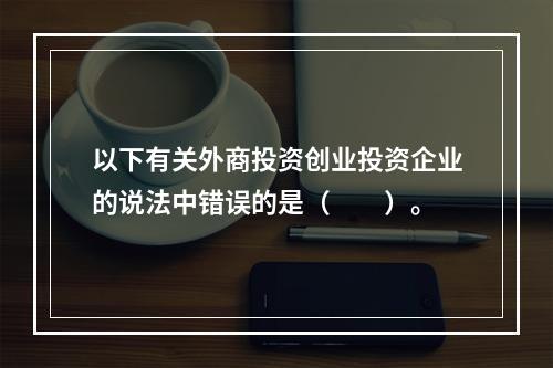 以下有关外商投资创业投资企业的说法中错误的是（　　）。