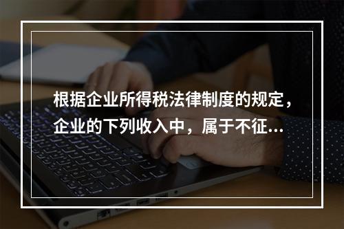 根据企业所得税法律制度的规定，企业的下列收入中，属于不征税收