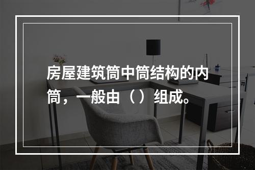 房屋建筑筒中筒结构的内筒，一般由（ ）组成。