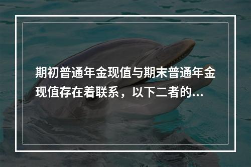 期初普通年金现值与期末普通年金现值存在着联系，以下二者的关系