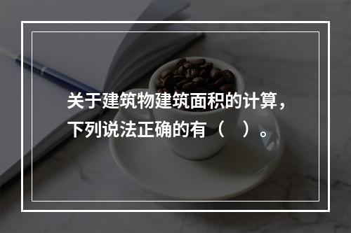 关于建筑物建筑面积的计算，下列说法正确的有（　）。