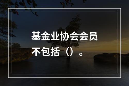 基金业协会会员不包括（）。