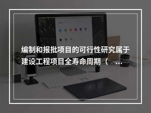 编制和报批项目的可行性研究属于建设工程项目全寿命周期（　）。