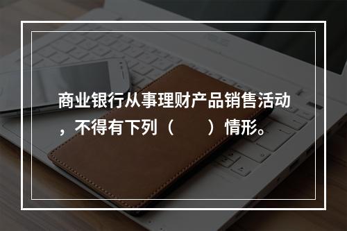 商业银行从事理财产品销售活动，不得有下列（　　）情形。