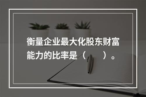 衡量企业最大化股东财富能力的比率是（　　）。