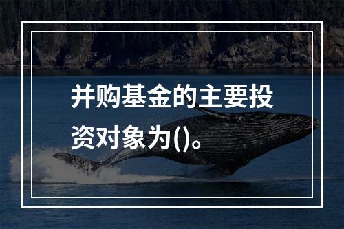 并购基金的主要投资对象为()。