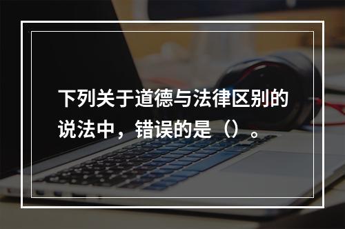 下列关于道德与法律区别的说法中，错误的是（）。