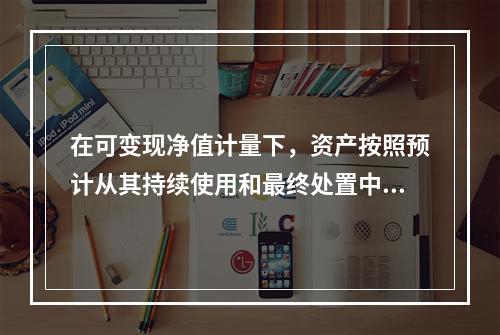 在可变现净值计量下，资产按照预计从其持续使用和最终处置中所产