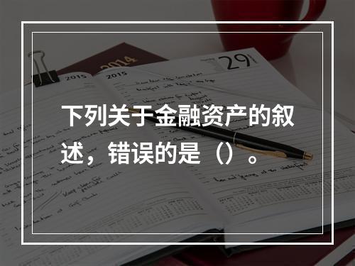 下列关于金融资产的叙述，错误的是（）。