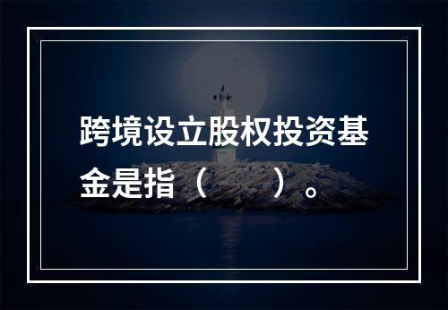 跨境设立股权投资基金是指（　　）。