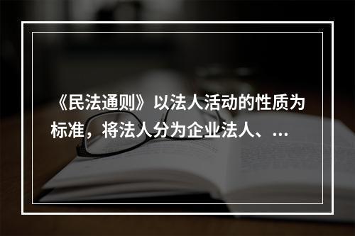 《民法通则》以法人活动的性质为标准，将法人分为企业法人、机关