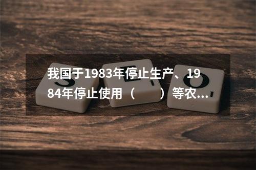 我国于1983年停止生产、1984年停止使用（　　）等农药。