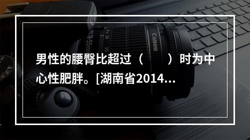 男性的腰臀比超过（　　）时为中心性肥胖。[湖南省2014年1