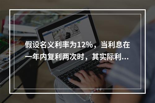 假设名义利率为12％，当利息在一年内复利两次时，其实际利率与