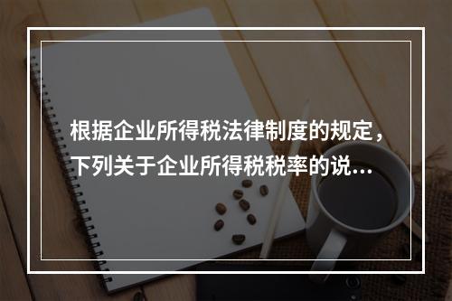 根据企业所得税法律制度的规定，下列关于企业所得税税率的说法中